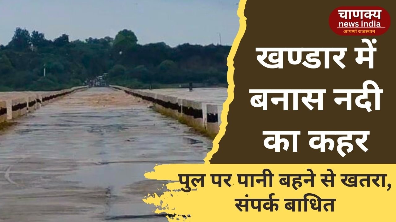 SAWAI MADHOPUR // खण्डार में बनास नदी ने पुल को पार किया, खतरे की चेतावनी